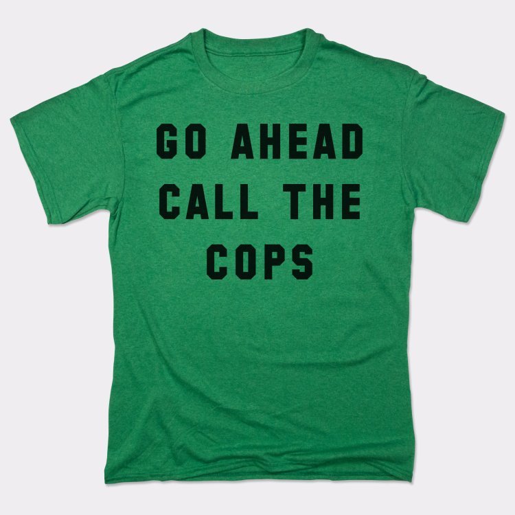 Go Ahead Call The Cops - 6DollarShirts
