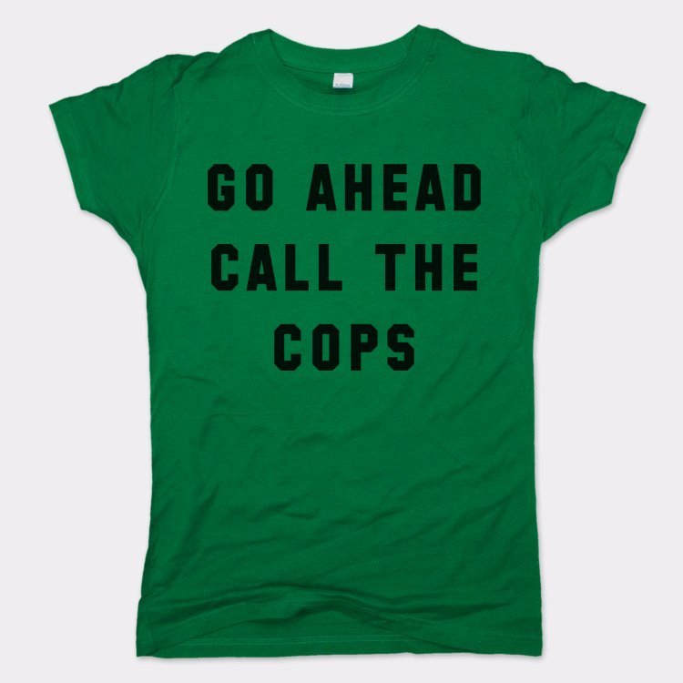 Go Ahead Call The Cops - 6DollarShirts