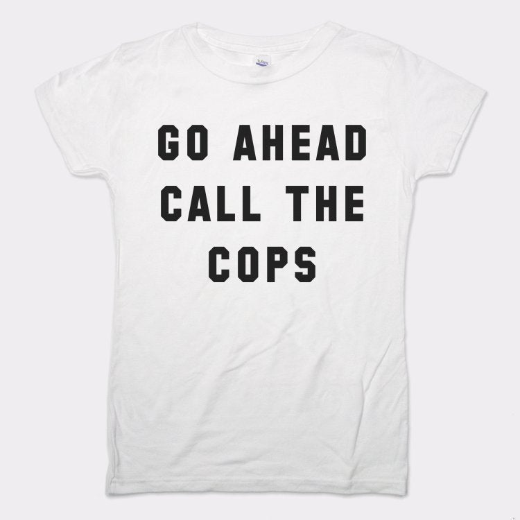 Go Ahead Call The Cops - 6DollarShirts