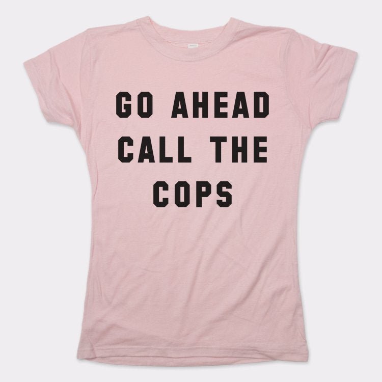 Go Ahead Call The Cops - 6DollarShirts