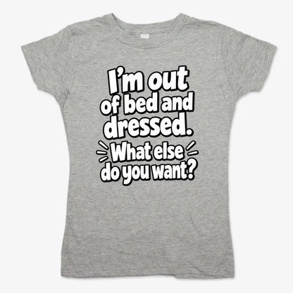 I’m out of bed and dressed. What else do you want?-Women's T-Shirt-Gray Granite