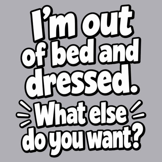 I’m out of bed and dressed. What else do you want? graphic tee design