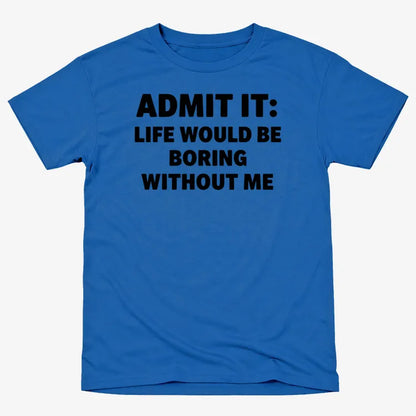 Admit It Life Would Be Boring Without Me