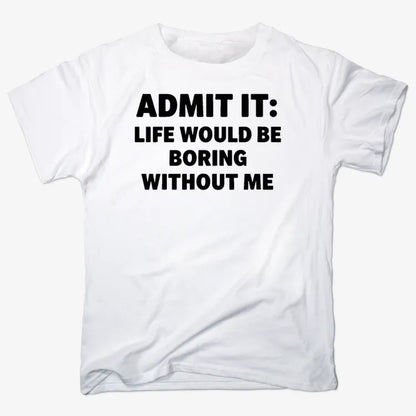 Admit It Life Would Be Boring Without Me