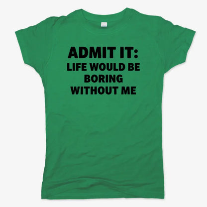 Admit It Life Would Be Boring Without Me