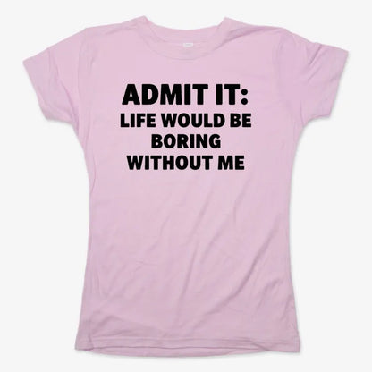 Admit It Life Would Be Boring Without Me