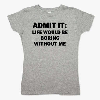 Admit It Life Would Be Boring Without Me