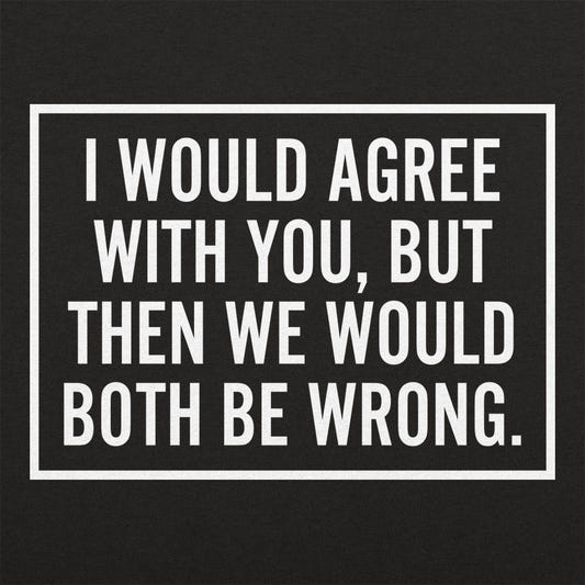 I Would Agree With You But Then We Would Both Be Wrong graphic tee design