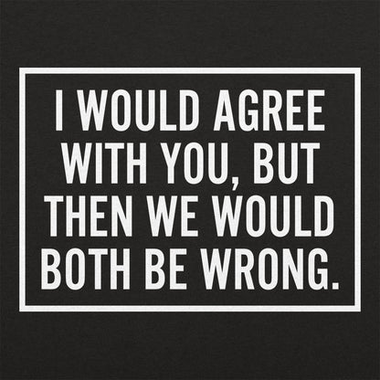 I Would Agree With You But Then We Would Both Be Wrong
