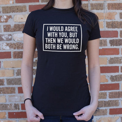 I Would Agree With You But Then We Would Both Be Wrong