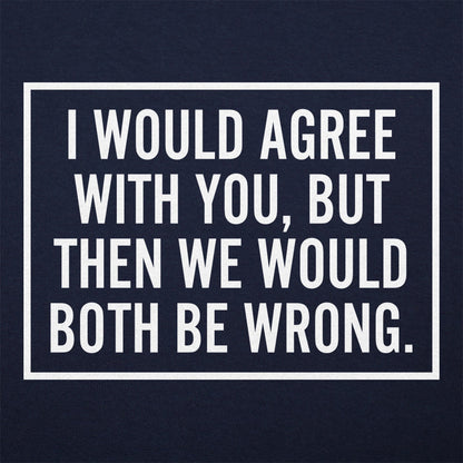 I Would Agree With You But Then We Would Both Be Wrong
