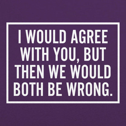 I Would Agree With You But Then We Would Both Be Wrong