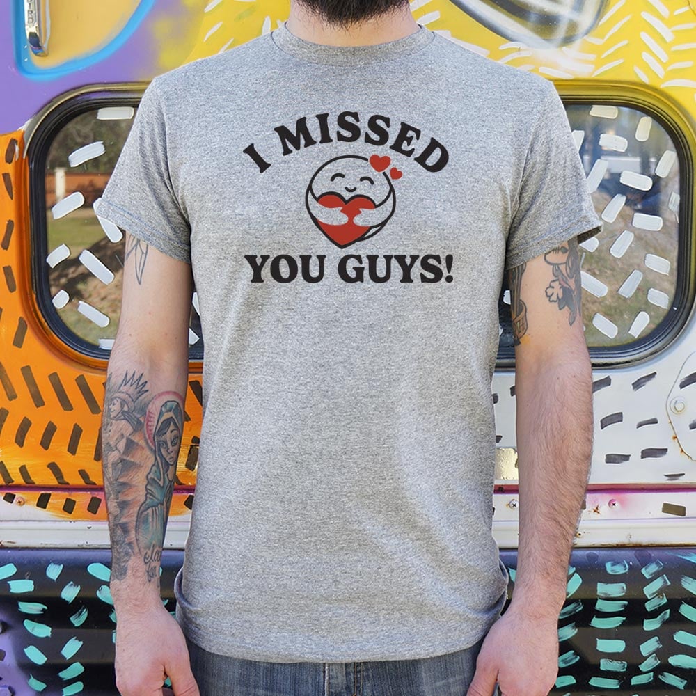 I Missed You Guys! - 6DollarShirts