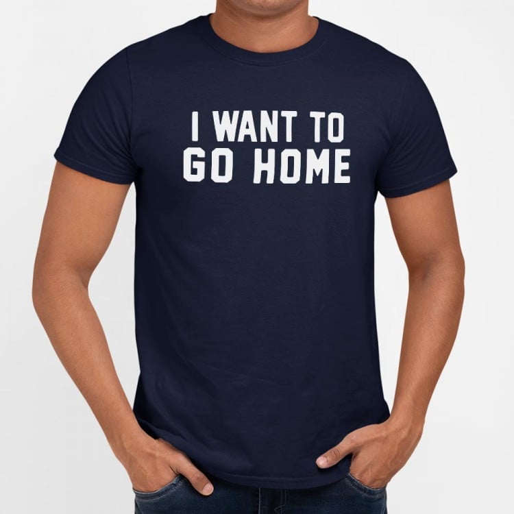 I Want To Go Home - 6DollarShirts