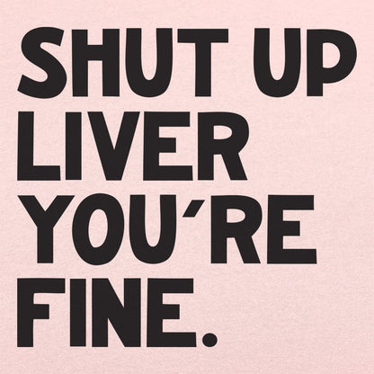 Shut Up Liver You're Fine Drinking Quote