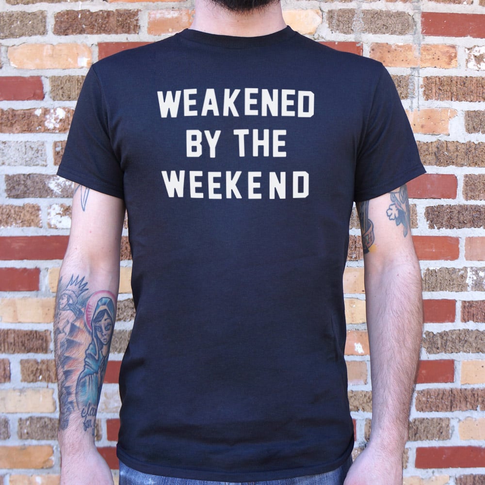 Weakened By Weekend - 6DollarShirts